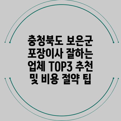충청북도 보은군 포장이사 잘하는 업체 TOP3 추천 및 비용 절약 팁