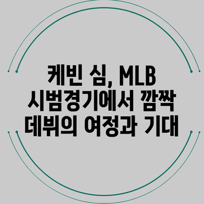 케빈 심, MLB 시범경기에서 깜짝 데뷔의 여정과 기대