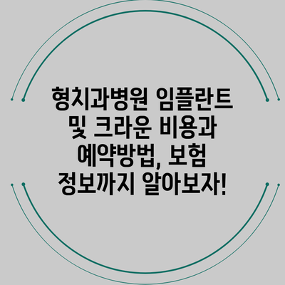 형치과병원 임플란트 및 크라운 비용과 예약방법, 보험 정보까지 알아보자!